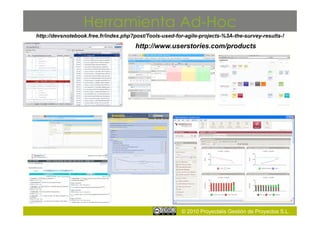 Herramienta Ad-Hoc
http://devsnotebook.free.fr/index.php?post/Tools-used-for-agile-projects-%3A-the-survey-results-!

                                      http://www.userstories.com/products




                                                        © 2010 Proyectalis Gestión de Proyectos S.L.
 