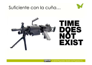 Suficiente con la cuña…




                   © 2010 Proyectalis Gestión de Proyectos S.L.
 