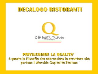 PRIVILEGIARE LA QUALITA’   è questa la filosofia che abbracciano le strutture che portano il Marchio Ospitalità Italiana DECALOGO   RISTORANTI 