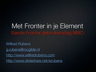 Met Fronter in je Element
   Eerste Fronter gebruikersdag MBO

Wilfred Rubens
g.rubens@rocgilde.nl
http://www.wilfredrubens.com
http://www.slideshare.net/wrubens
 