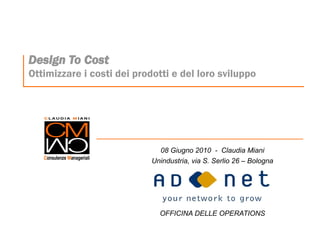 Design To Cost
Ottimizzare i costi dei prodotti e del loro sviluppo




                              08 Giugno 2010 - Claudia Miani
                            Unindustria, via S. Serlio 26 – Bologna




                              OFFICINA DELLE OPERATIONS
 