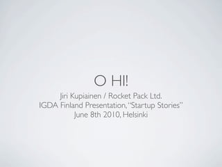 O HI!
     Jiri Kupiainen / Rocket Pack Ltd.
IGDA Finland Presentation, “Startup Stories”
           June 8th 2010, Helsinki
 