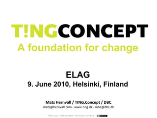 TING.concept – ELAG 2010-06-09 – Mats Hernvall www.dbc.dk
A foundation for change
ELAG
9. June 2010, Helsinki, Finland
Mats Hernvall / TING.Concept / DBC
mats@hernvall.com - www.ting.dk - mhe@dbc.dk
 