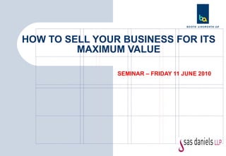SEMINAR – FRIDAY 11 JUNE 2010 HOW TO SELL YOUR BUSINESS FOR ITS MAXIMUM VALUE 
