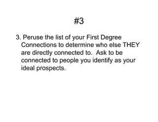 #3
3. Peruse the list of your First Degree
  Connections to determine who else THEY
  are directly connected to. Ask to be
  connected to people you identify as your
  ideal prospects.
 