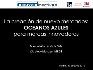 La creación de nuevo mercados:
       OCEANOS AZULES
    para marcas innovadoras

         Manuel Álvarez de la Gala
         (Strategy Manager MPG)



                               Madrid, 10 de junio 2010
 