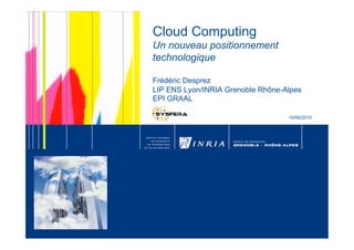 Cloud Computing
Un nouveau positionnement
technologique

Frédéric Desprez
LIP ENS Lyon/INRIA Grenoble Rhône-Alpes
EPI GRAAL

                                            
                                   10/06/2010
 
