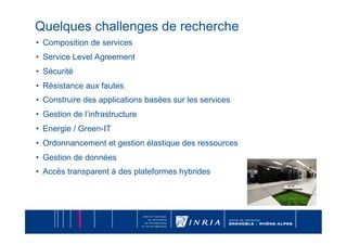 Quelques challenges de recherche
•  Composition de services
•  Service Level Agreement
•  Sécurité
•  Résistance aux fautes
•  Construire des applications basées sur les services
•  Gestion de l’infrastructure
•  Energie / Green-IT
•  Ordonnancement et gestion élastique des ressources
•  Gestion de données
•  Accès transparent à des plateformes hybrides
 
