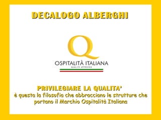 PRIVILEGIARE LA QUALITA’   è questa la filosofia che abbracciano le strutture che portano il Marchio Ospitalità Italiana DECALOGO   ALBERGHI 