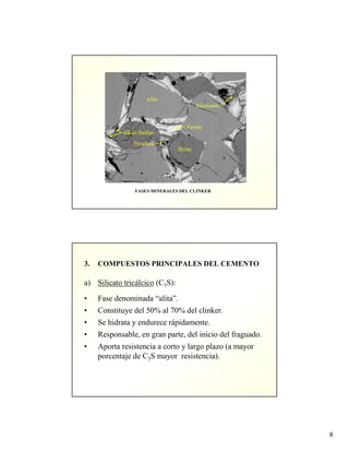 8
FASES MINERALES DEL CLINKER
3. COMPUESTOS PRINCIPALES DEL CEMENTO
a) Silicato tricálcico (C3S):
• Fase denominada “alita”.
• Constituye del 50% al 70% del clinker.
• Se hidrata y endurece rápidamente.
• Responsable, en gran parte, del inicio del fraguado.
• Aporta resistencia a corto y largo plazo (a mayor
porcentaje de C3S mayor resistencia).
 