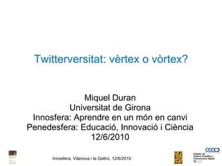 Twitterversitat: vèrtex o vòrtex? Miquel Duran Universitat de Girona Innosfera: Aprendre en un món en canvi Penedesfera: Educació, Innovació i Ciència 12/6/2010 Innosfera, Vilanova i la Geltrú, 12/6/2010 