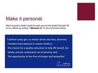 Make it personal. 
Want to build a better world for girls around the globe? Donate $5 
to our efforts by writing “I #Donat...