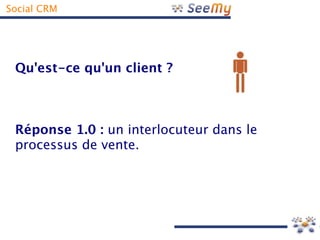 Social CRM




 Qu'est-ce qu'un client ?



 Réponse 1.0 : un interlocuteur dans le
 processus de vente.
 
