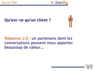 Social CRM




 Qu'est-ce qu'un client ?



 Réponse 2.0 : un partenaire dont les
 conversations peuvent nous apporter
 beaucoup de valeur...
 