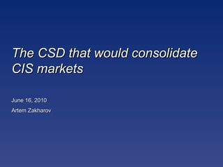 The CSD that would consolidate CIS markets June 16, 2010 Artem Zakharov 