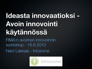 Ideasta innovaatioksi -
Avoin innovointi
käytännössä
FIMA:n avoimen innovoinnin
workshop - 16.6.2010
Harri Lakkala - Intosome
 