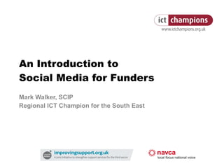 An Introduction to  Social Media for Funders Mark Walker, SCIP Regional ICT Champion for the South East 