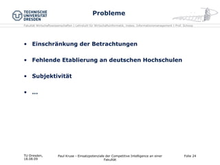 Probleme Einschränkung der Betrachtungen Fehlende Etablierung an deutschen Hochschulen Subjektivität … TU Dresden,  18.08.09 Paul Kruse - Einsatzpotenziale der Competitive Intelligence an einer Fakultät Folie  