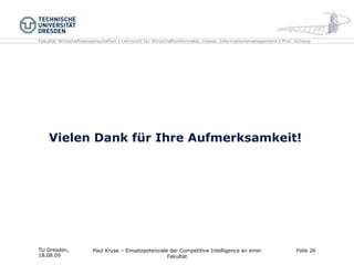Vielen Dank für Ihre Aufmerksamkeit! TU Dresden,  18.08.09 Paul Kruse – Einsatzpotenziale der Competitive Intelligence an einer Fakultät Folie  