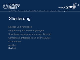 Einstieg und Motivation Eingrenzung und Forschungsfragen Stakeholdermanagement an einer Fakultät Competitive Intelligence an einer Fakultät Erkenntnisse Ausblick Quellen 