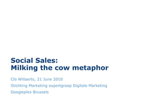 Social Sales: Milking the cow metaphor Clo Willaerts, 21 June 2010 Stichting Marketing expertgroep Digitale Marketing Googleplex Brussels 