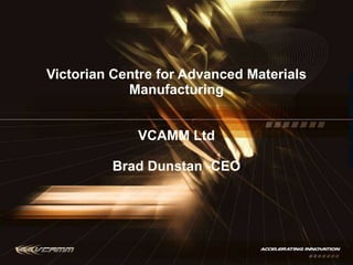 Victorian Centre for Advanced Materials Manufacturing VCAMM Ltd Brad Dunstan -CEO 