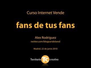 Curso Internet Vende


fans de tus fans
       Alex Rodríguez
    twitter.com/blogeandolared

      Madrid, 22 de junio 2010
 