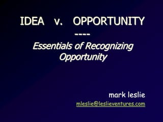 IDEA v. OPPORTUNITY
----
Essentials of Recognizing
Opportunity
mark leslie
mleslie@leslieventures.com
 