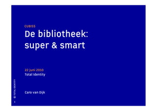 CUBISS

                   De bibliotheek:
                   super & smart

                   22 juni 2010
                   Total Identity
© TOTAL IDENTITY




                   Caro van Dijk

   1
 