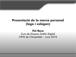 Presentació de la marca personal
        (logo i eslògan)

               Pol Roca
     Curs de Disseny Gràfic Digital
    CIFO de L’Hospitalet – Juny 2010
 