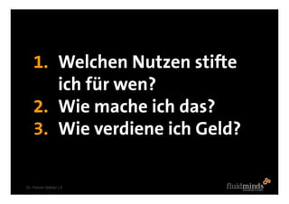 1. Welchen Nutzen stifte
       ich für wen?
    2. Wie mache ich das?
    3. Wie verdiene ich Geld?

Dr. Patrick Stähler | 9
 