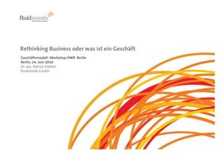 Rethinking Business oder was ist ein Geschäft
Geschäftsmodell- Workshop HWR Berlin
Berlin, 24. Juni 2010
Dr. oec. Patrick Stähler,
fluidminds GmbH
 