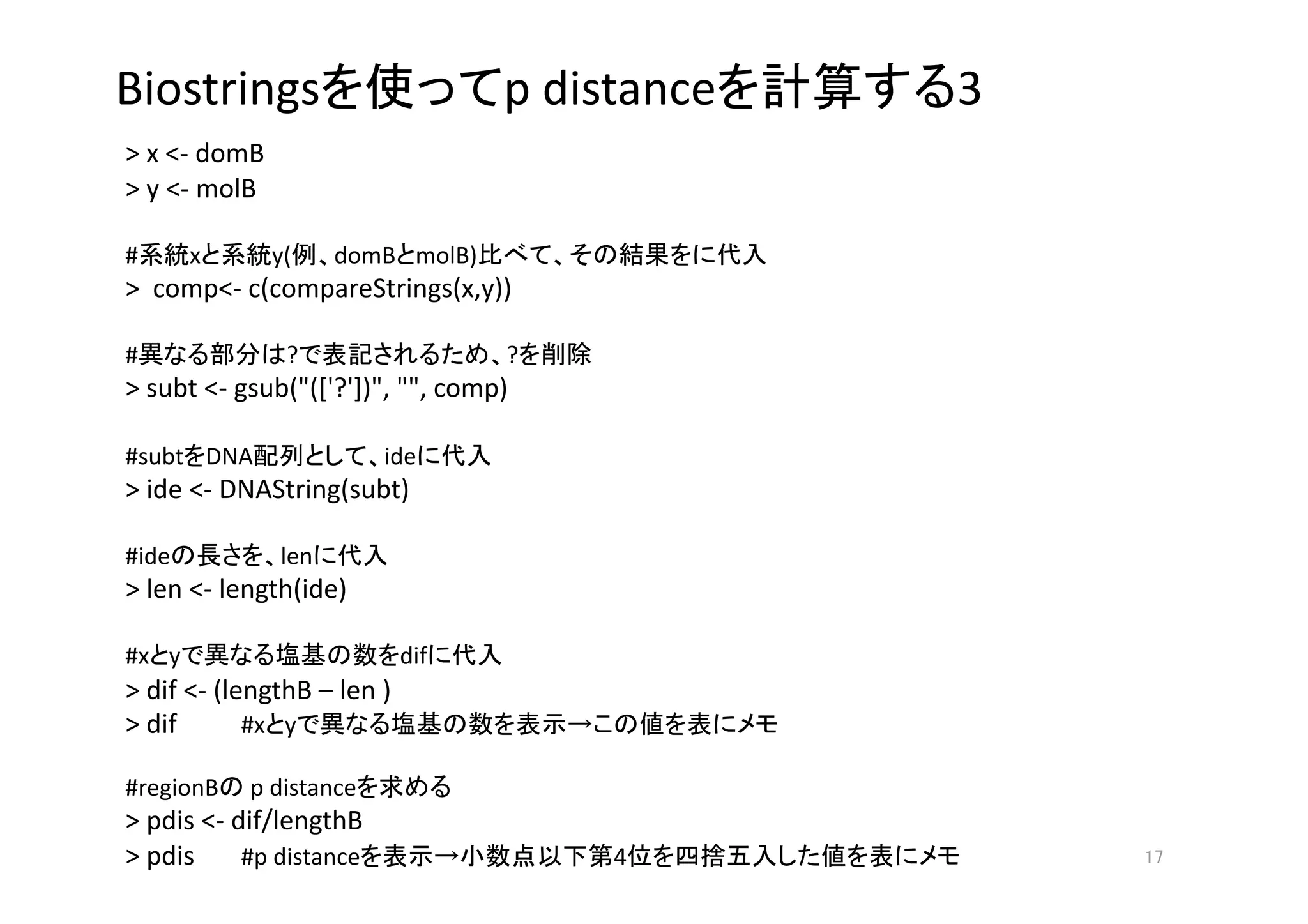 Biostrings                                 p distance           3
> x <‐ domB 
> y <‐ molB 

#      x       y(    domB molB)                          
>  comp<‐ c(compareStrings(x,y)) 

#               ?                          ?    
> subt <‐ gsub("(['?'])", "", comp) 

#subt DNA                ide            
> ide <‐ DNAString(subt) 

#ide           len        
> len <‐ length(ide) 

#x y                         dif            
> dif <‐ (lengthB – len ) 
> dif       #x y                                             

#regionB  p distance                
> pdis <‐ dif/lengthB 
> pdis  #p distance                                4                 
 
