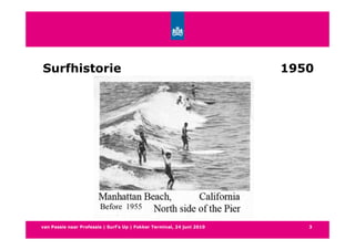 Surfhistorie                                                            1950




van Passie naar Professie | Surf’s Up | Fokker Terminal, 24 juni 2010      3
 