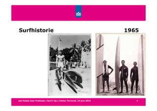 Surfhistorie                                                            1965




van Passie naar Professie | Surf’s Up | Fokker Terminal, 24 juni 2010      4
 