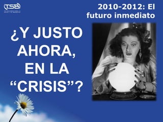 2010-2012: El
            futuro inmediato

¿Y JUSTO
 AHORA,
  EN LA
“CRISIS”?
 