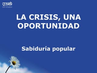 LA CRISIS, UNA
OPORTUNIDAD


 Sabiduría popular
 