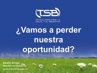 ¿Vamos a perder
               nuestra
            oportunidad?
Serafín Arroyo
Director de Marketing
www.tsbtecnologias.es
 