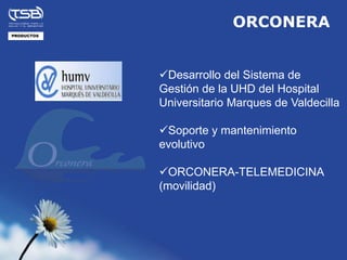 ORCONERA
PRODUCTOS




            Desarrollo del Sistema de
            Gestión de la UHD del Hospital
            Universitario Marques de Valdecilla

            Soporte y mantenimiento
            evolutivo

            ORCONERA-TELEMEDICINA
            (movilidad)
 