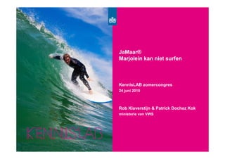 Surf’s Up
            JaMaar®
            Marjolein kan niet surfen



            KennisLAB zomercongres
            24 juni 2010



            Rob Klaverstijn & Patrick Dochez Kok
            ministerie van VWS
 
