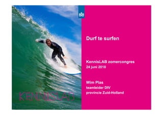 Surf’s Up
            Durf te surfen



            KennisLAB zomercongres
            24 juni 2010



            Wim Plas
            teamleider DIV
            provincie Zuid-Holland
 