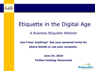 Etiquette in the Digital Age
       A Business Etiquette Webinar

Can’t hear anything? See your personal invite for
      phone details or use your computer.


                 June 24, 2010
          Twitter hashtag #bwevents
 