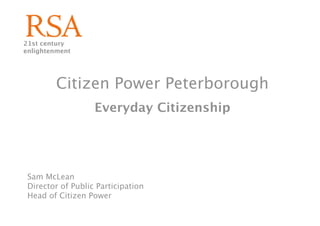 21st century
enlightenment




         Citizen Power Peterborough
                   Everyday Citizenship




 Sam McLean
 Director of Public Participation
 Head of Citizen Power
 