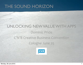 THE SOUND HORIZON



        UNLOCKING NEW VALUE WITH APPS
                               Dominic	
  Pride
                  C’N’B	
  Creative	
  Business	
  Convention
                              Cologne	
  June	
  25




Monday, 28 June 2010                                            1
 