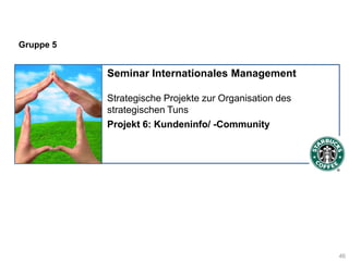 Gruppe 5


                       Seminar Internationales Management

                       Strategische Projekte zur Organisation des
                       strategischen Tuns
                       Projekt 6: Kundeninfo/ -Community




Carina Schwarzmüller, Piotr Tatar, Sarah Krase




                                                                    46
 