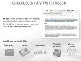 ASIAKIRJOJEN PÄIVITYS TEKNISESTI


‣ Muokkaustila ei koskaan kadota tekstiä:
  teksti tallennetaan palvelimelle jatkuvasti.
‣ Eri käyttäjät voi muokata samaan aikaan eri
  osia, ei versiokonﬂiktien vaaraa.




‣ Asiakirjaan voi sisällyttää:
                                                      Videoita   Widget-
   Taulukoita           Kuvia            Muotoiluja
                                                      ja ääntä   ohjelmia
 