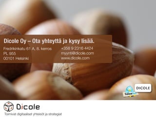 Dicole Oy – Ota yhteyttä ja kysy lisää.
Fredrikinkatu 61 A, 8. kerros   +358 9 2316 4424
PL 955                          myynti@dicole.com
00101 Helsinki                  www.dicole.com




                                                                     dicole



                                                    SOSIAALISEN TEKNOLOGIAN
                                                               ASIANTUNTIJA.
 