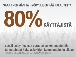 SAAT ENEMMÄN JA HYÖDYLLISEMPÄÄ PALAUTETTA.




80%                              KÄYTTÄJISTÄ


 suosii asiayhteyteen perustuvaa kommentointia
 (annotointia) koko asiakirjan kommentoinnin sijaan.
 (DICOLE SISÄINEN ASIAKASTUTKIMUS, 2010)
 