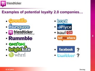 Examples of potential loyalty 2.0 companies…

  • gowalla                 • loopt
  • foursquare              • plyce
  • ...