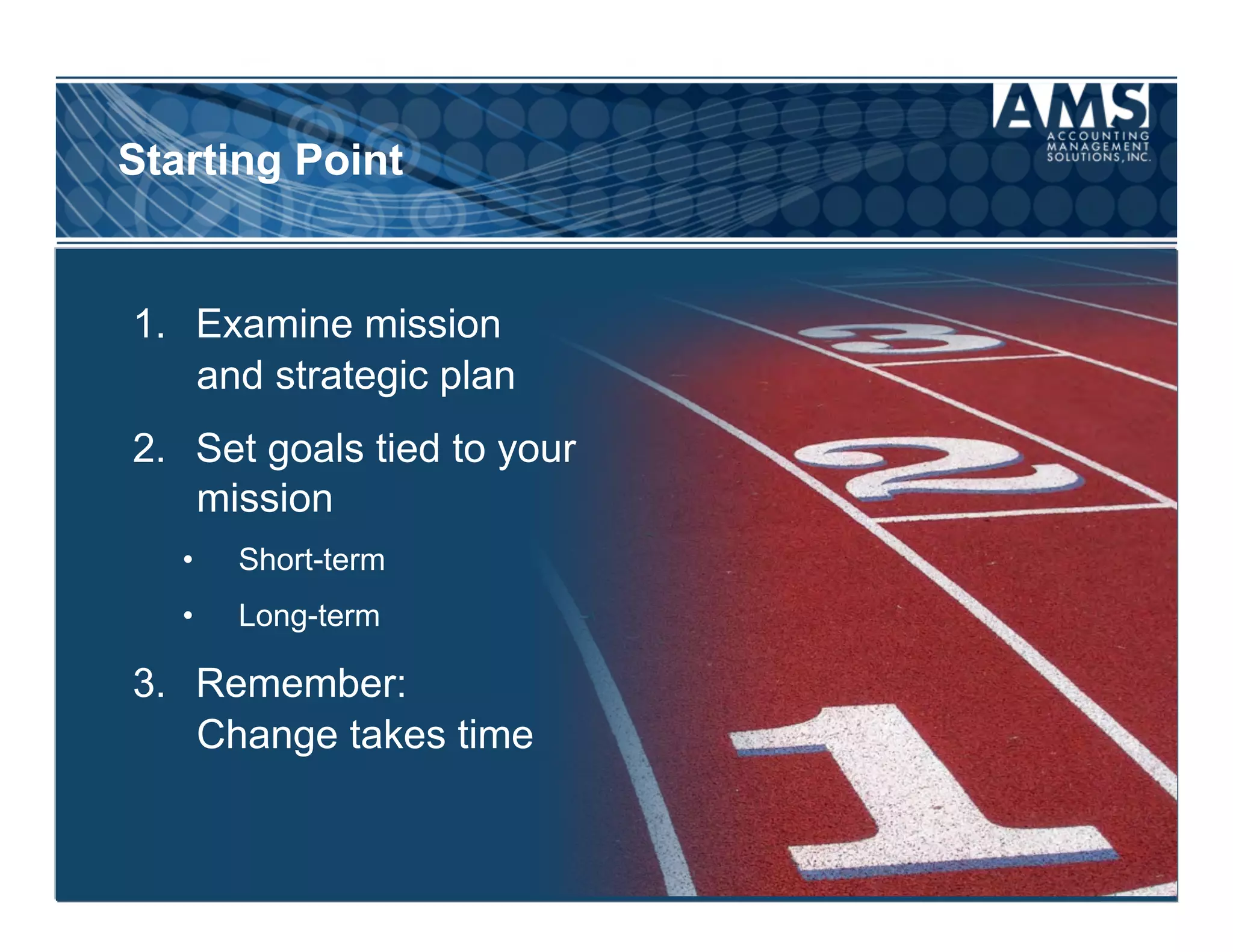 Starting Point


1.  Examine mission
    and strategic plan
2.  Set goals tied to your
    mission
   •    Short-term
   •    Long-term

3.  Remember:
    Change takes time
 